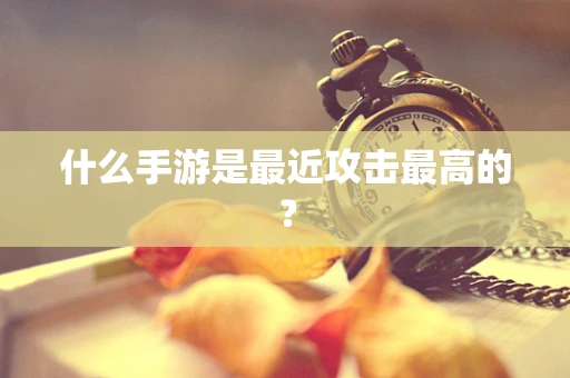 什么手游是最近攻击最高的？
