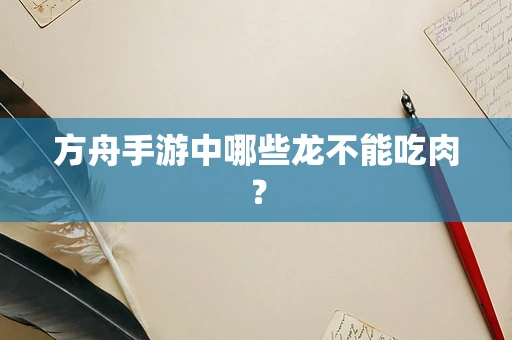 方舟手游中哪些龙不能吃肉？