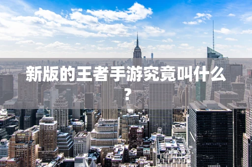 新版的王者手游究竟叫什么？