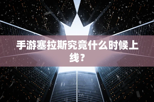 手游塞拉斯究竟什么时候上线？