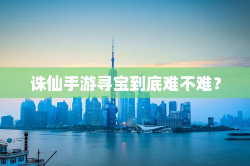 诛仙手游寻宝到底难不难？