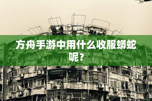 方舟手游中用什么收服蟒蛇呢？