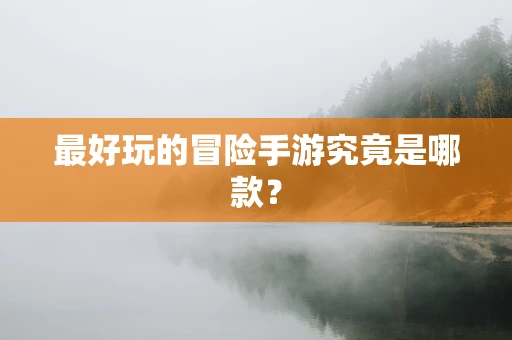 最好玩的冒险手游究竟是哪款？