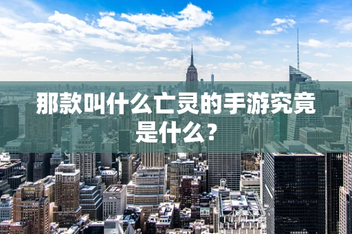 那款叫什么亡灵的手游究竟是什么？