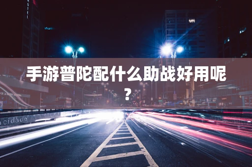 手游普陀配什么助战好用呢？