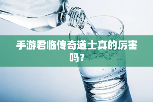 手游君临传奇道士真的厉害吗？