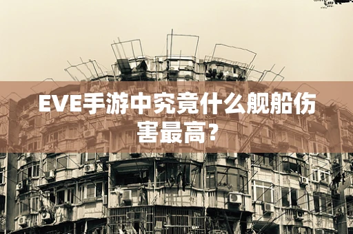 EVE手游中究竟什么舰船伤害最高？
