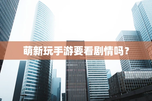 萌新玩手游要看剧情吗？