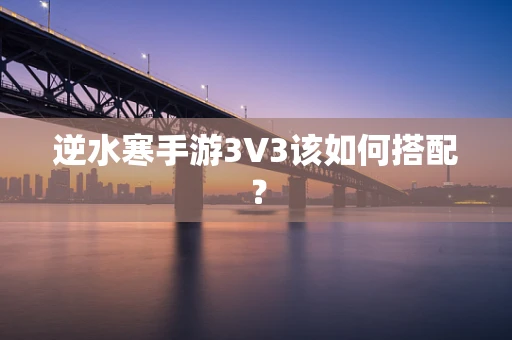 逆水寒手游3V3该如何搭配？