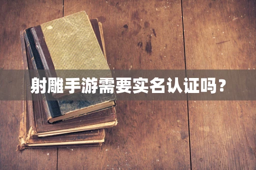 射雕手游需要实名认证吗？