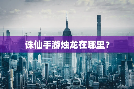 诛仙手游烛龙在哪里？