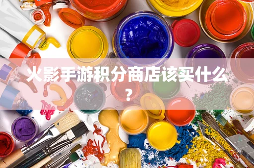 火影手游积分商店该买什么？
