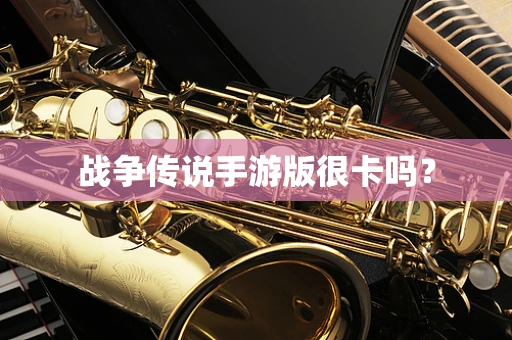 战争传说手游版很卡吗？
