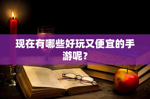 现在有哪些好玩又便宜的手游呢？