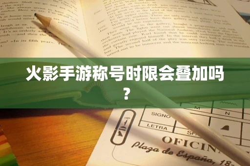 火影手游称号时限会叠加吗？