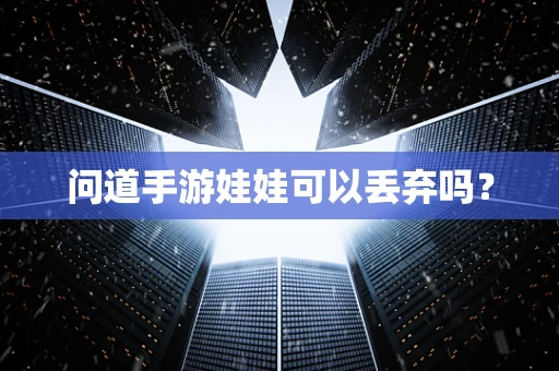 问道手游娃娃可以丢弃吗？
