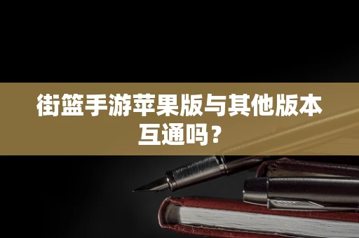 街篮手游苹果版与其他版本互通吗？