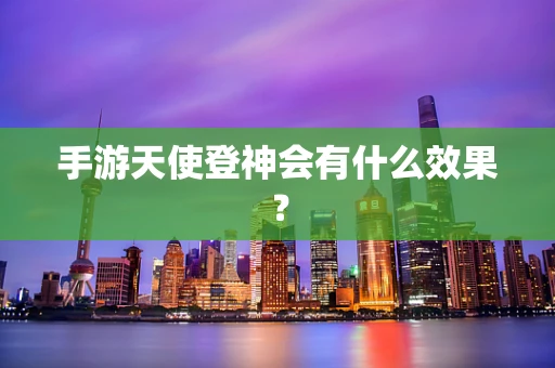 手游天使登神会有什么效果？