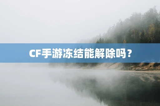 CF手游冻结能解除吗？