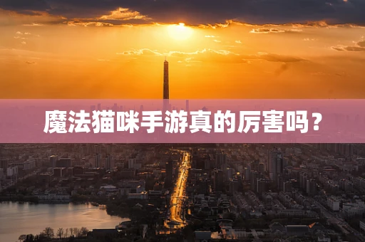 魔法猫咪手游真的厉害吗？