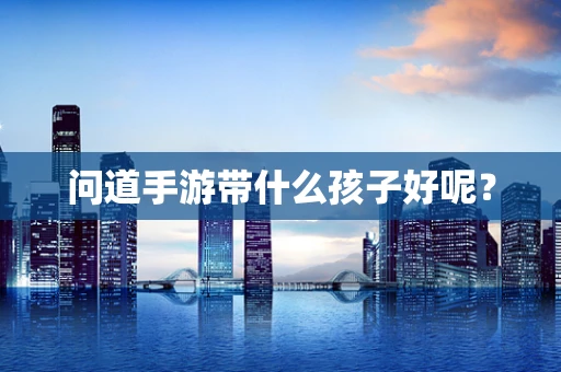 问道手游带什么孩子好呢？