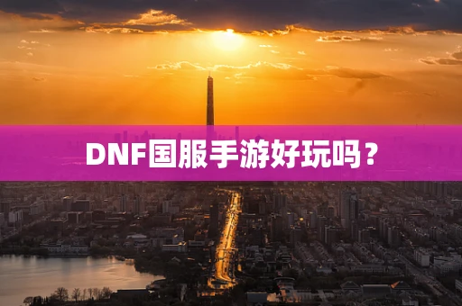 DNF国服手游好玩吗？