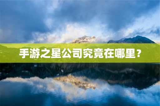 手游之星公司究竟在哪里？