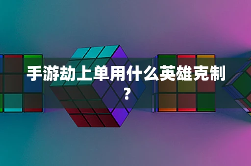 手游劫上单用什么英雄克制？