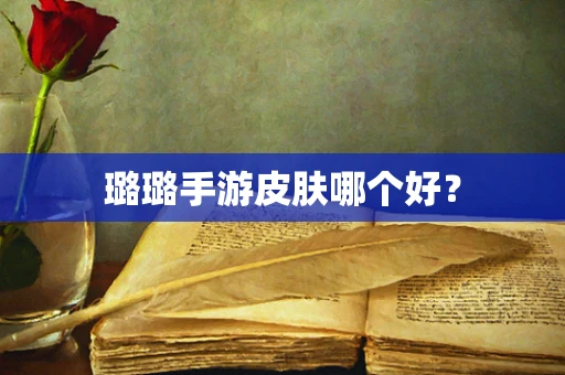 璐璐手游皮肤哪个好？