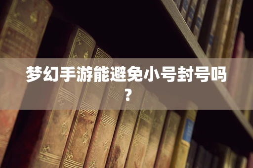 梦幻手游能避免小号封号吗？
