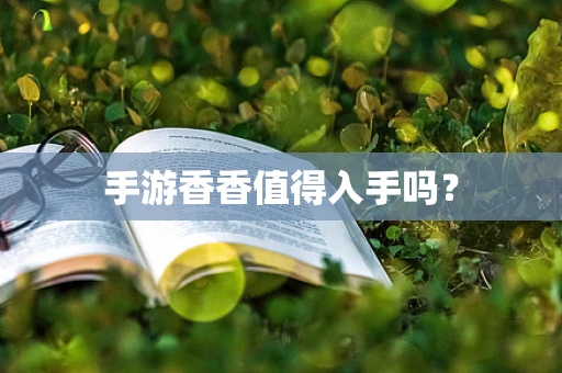 手游香香值得入手吗？