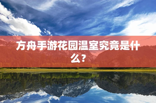 方舟手游花园温室究竟是什么？