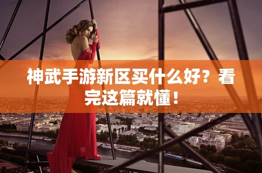 神武手游新区买什么好？看完这篇就懂！