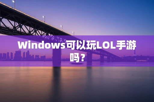 Windows可以玩LOL手游吗？