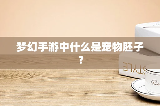 梦幻手游中什么是宠物胚子？