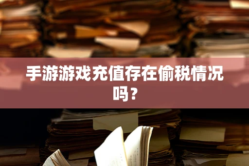手游游戏充值存在偷税情况吗？
