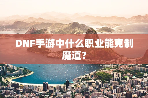 DNF手游中什么职业能克制魔道？