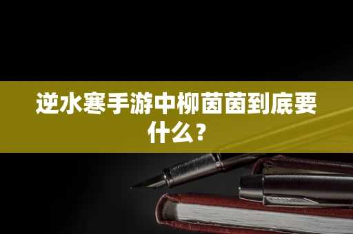 逆水寒手游中柳茵茵到底要什么？