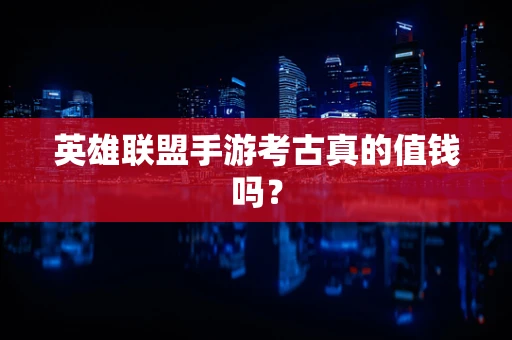 英雄联盟手游考古真的值钱吗？