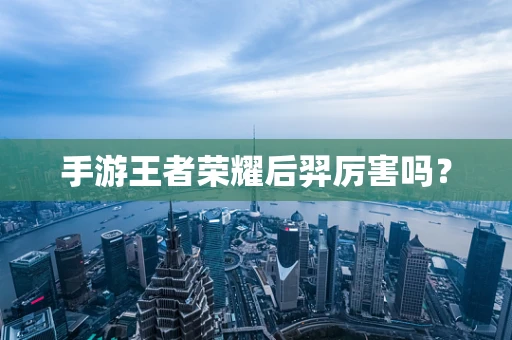 手游王者荣耀后羿厉害吗？