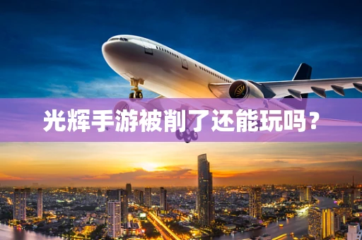 光辉手游被削了还能玩吗？