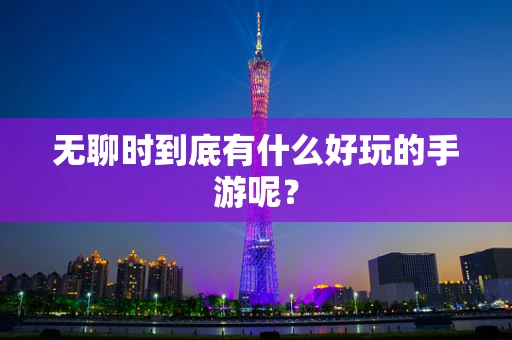 无聊时到底有什么好玩的手游呢？