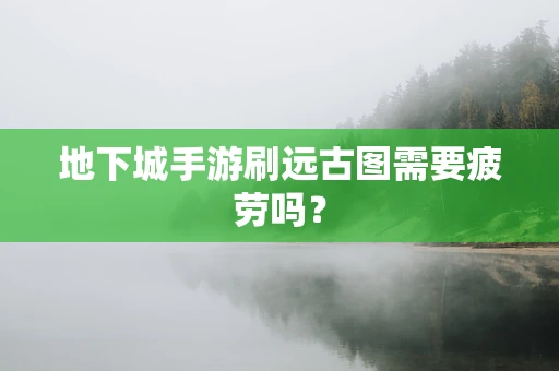 地下城手游刷远古图需要疲劳吗？