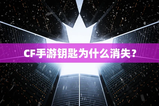 CF手游钥匙为什么消失？