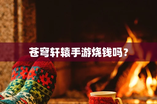 苍穹轩辕手游烧钱吗？