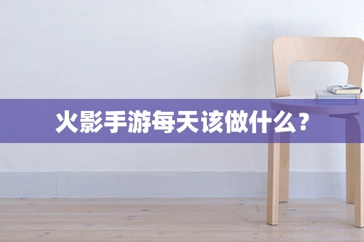 火影手游每天该做什么？
