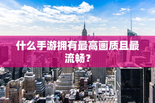 什么手游拥有最高画质且最流畅？