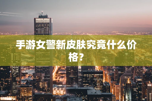 手游女警新皮肤究竟什么价格？