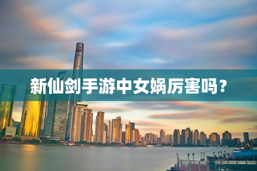 新仙剑手游中女娲厉害吗？