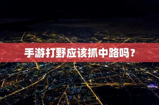 手游打野应该抓中路吗？